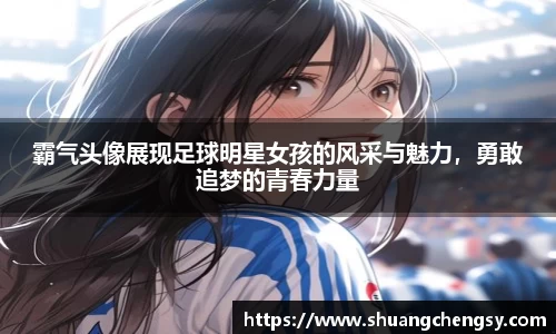 霸气头像展现足球明星女孩的风采与魅力，勇敢追梦的青春力量